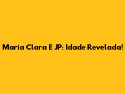 Maria Clara E JP: Idade Revelada!