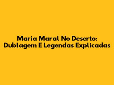 Maria Maral No Deserto: Dublagem E Legendas Explicadas