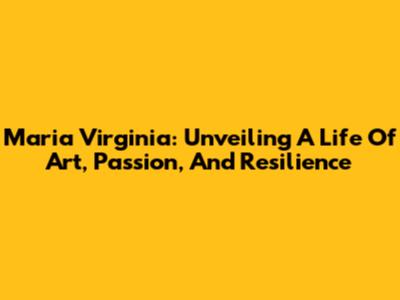 Maria Virginia: Unveiling A Life Of Art, Passion, And Resilience