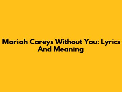 Mariah Carey's 'Without You': Lyrics And Meaning
