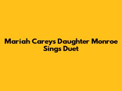 Mariah Carey's Daughter Monroe Sings Duet