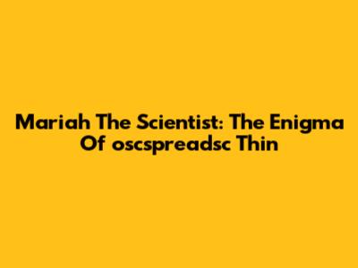 Mariah The Scientist: The Enigma Of 'oscspreadsc Thin'