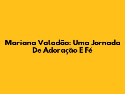 Mariana Valadão: Uma Jornada De Adoração E Fé