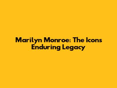 Marilyn Monroe: The Icon's Enduring Legacy