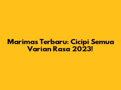 Marimas Terbaru: Cicipi Semua Varian Rasa 2023!