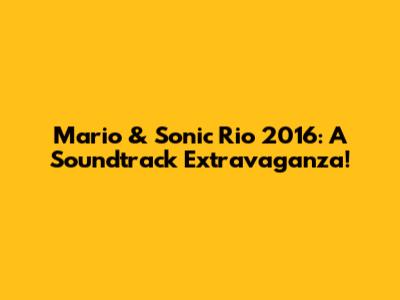 Mario & Sonic Rio 2016: A Soundtrack Extravaganza!