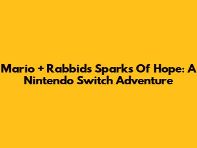 Mario + Rabbids Sparks Of Hope: A Nintendo Switch Adventure
