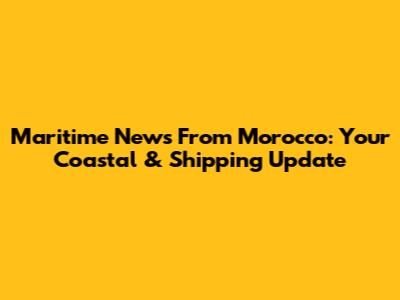Maritime News From Morocco: Your Coastal & Shipping Update