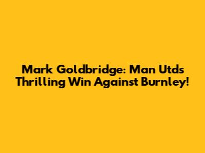 Mark Goldbridge: Man Utd's Thrilling Win Against Burnley!