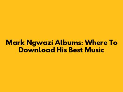 Mark Ngwazi Albums: Where To Download His Best Music