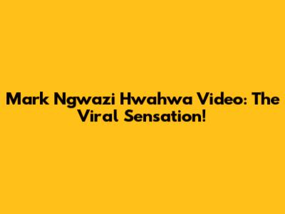 Mark Ngwazi Hwahwa Video: The Viral Sensation!