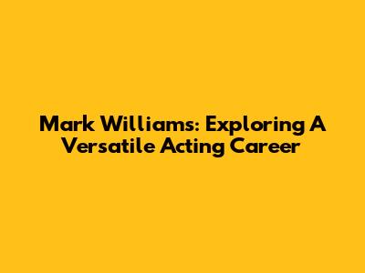 Mark Williams: Exploring A Versatile Acting Career