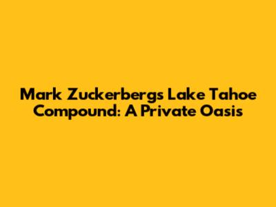 Mark Zuckerberg's Lake Tahoe Compound: A Private Oasis
