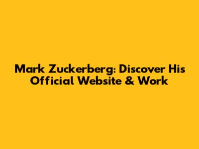 Mark Zuckerberg: Discover His Official Website & Work