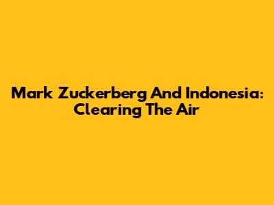 Mark Zuckerberg And Indonesia: Clearing The Air