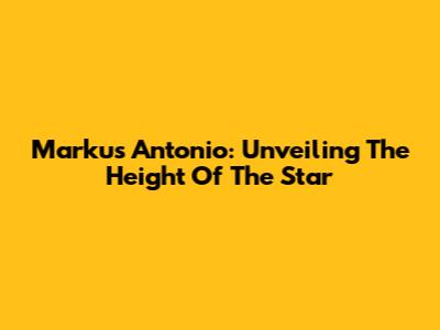 Markus Antonio: Unveiling The Height Of The Star