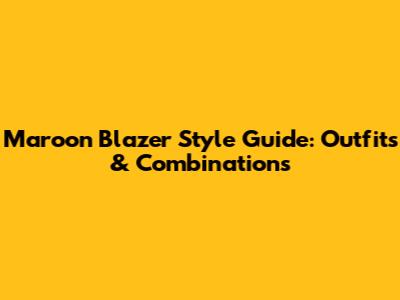 Maroon Blazer Style Guide: Outfits & Combinations