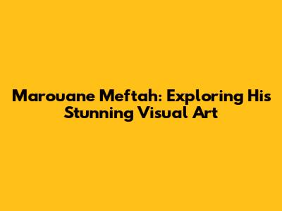 Marouane Meftah: Exploring His Stunning Visual Art