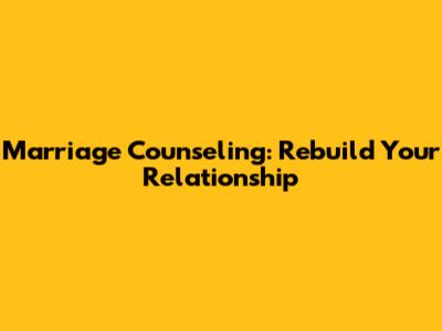 Marriage Counseling: Rebuild Your Relationship