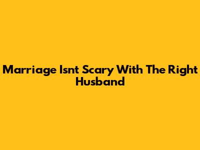 Marriage Isn't Scary With The Right Husband