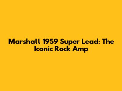 Marshall 1959 Super Lead: The Iconic Rock Amp