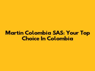 Martin Colombia SAS: Your Top Choice In Colombia