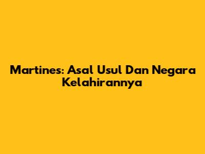 Martines: Asal Usul Dan Negara Kelahirannya