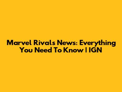 Marvel Rivals News: Everything You Need To Know | IGN