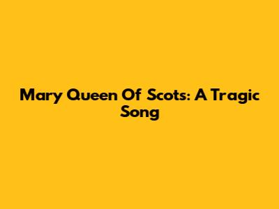 Mary Queen Of Scots: A Tragic Song