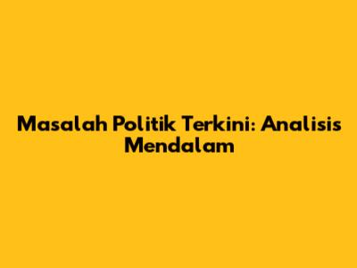 Masalah Politik Terkini: Analisis Mendalam