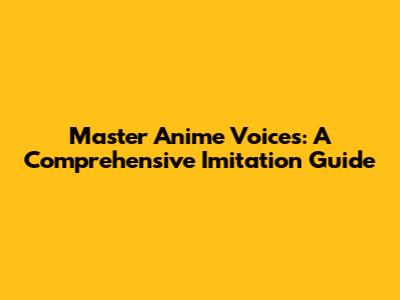 Master Anime Voices: A Comprehensive Imitation Guide