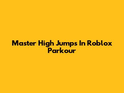 Master High Jumps In Roblox Parkour