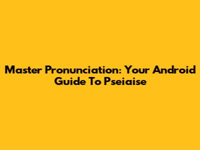 Master Pronunciation: Your Android Guide To Pseiaise