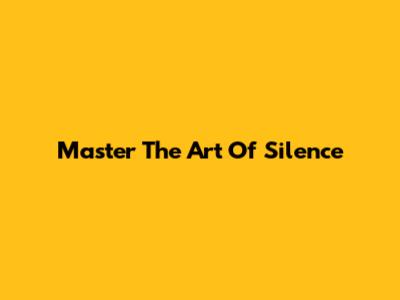 Master The Art Of Silence