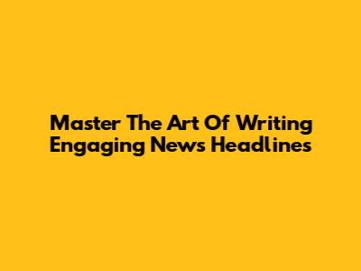Master The Art Of Writing Engaging News Headlines
