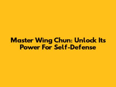 Master Wing Chun: Unlock Its Power For Self-Defense