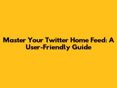 Master Your Twitter Home Feed: A User-Friendly Guide