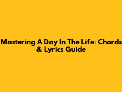Mastering 'A Day In The Life': Chords & Lyrics Guide