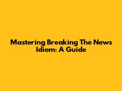 Mastering 'Breaking The News' Idiom: A Guide