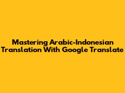 Mastering Arabic-Indonesian Translation With Google Translate