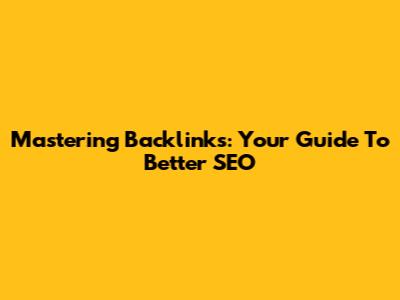 Mastering Backlinks: Your Guide To Better SEO