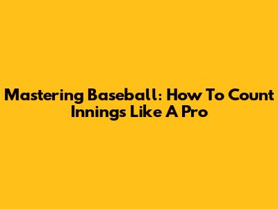 Mastering Baseball: How To Count Innings Like A Pro