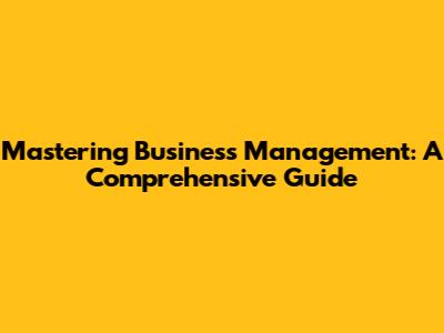 Mastering Business Management: A Comprehensive Guide