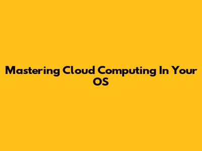 Mastering Cloud Computing In Your OS