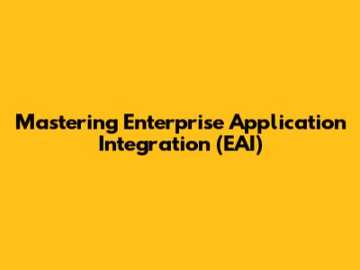 Mastering Enterprise Application Integration (EAI)