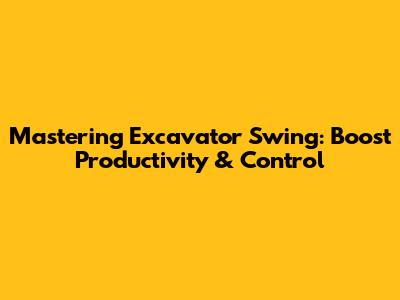 Mastering Excavator Swing: Boost Productivity & Control