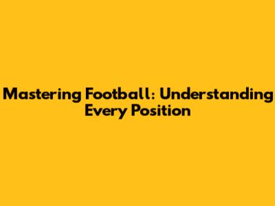 Mastering Football: Understanding Every Position
