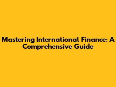 Mastering International Finance: A Comprehensive Guide