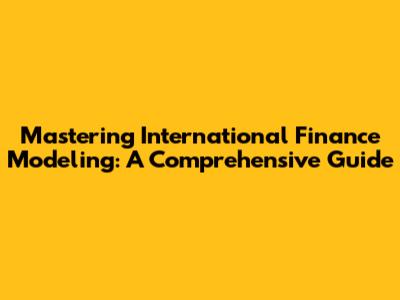 Mastering International Finance Modeling: A Comprehensive Guide