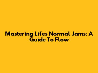 Mastering Life's 'Normal Jams': A Guide To Flow